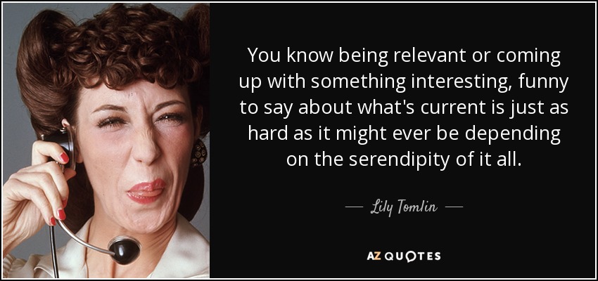 You know being relevant or coming up with something interesting, funny to say about what's current is just as hard as it might ever be depending on the serendipity of it all. - Lily Tomlin