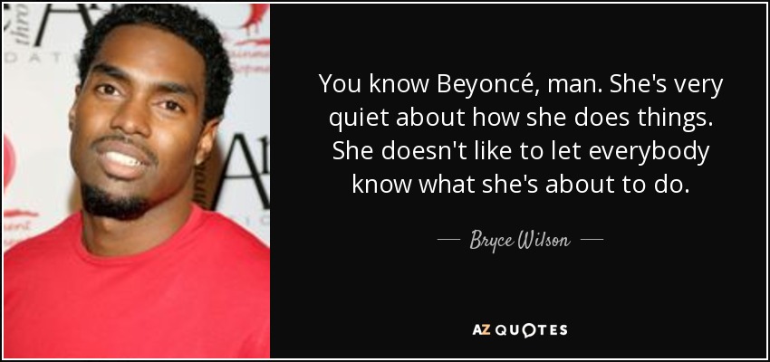 You know Beyoncé, man. She's very quiet about how she does things. She doesn't like to let everybody know what she's about to do. - Bryce Wilson