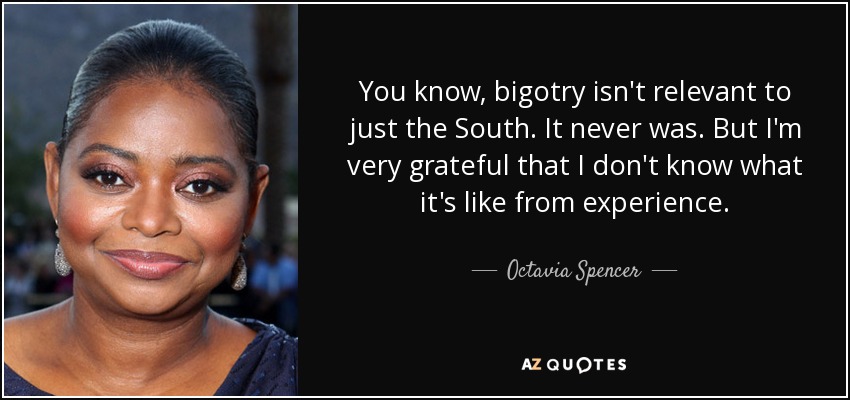 You know, bigotry isn't relevant to just the South. It never was. But I'm very grateful that I don't know what it's like from experience. - Octavia Spencer