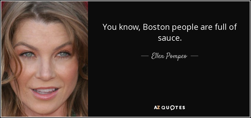 You know, Boston people are full of sauce. - Ellen Pompeo