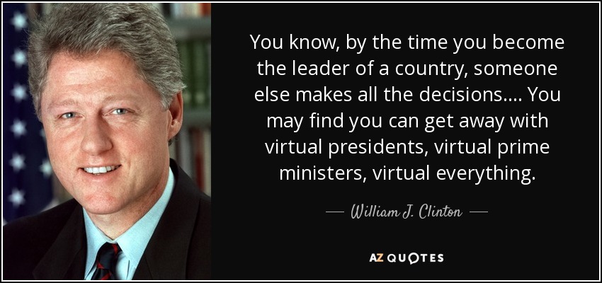 You know, by the time you become the leader of a country, someone else makes all the decisions. ... You may find you can get away with virtual presidents, virtual prime ministers, virtual everything. - William J. Clinton