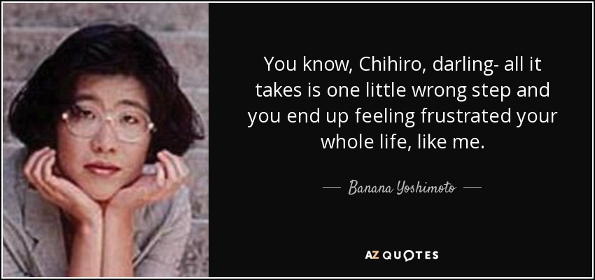 You know, Chihiro, darling- all it takes is one little wrong step and you end up feeling frustrated your whole life, like me. - Banana Yoshimoto