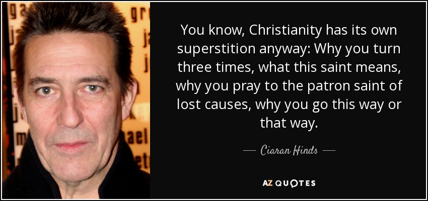 You know, Christianity has its own superstition anyway: Why you turn three times, what this saint means, why you pray to the patron saint of lost causes, why you go this way or that way. - Ciaran Hinds