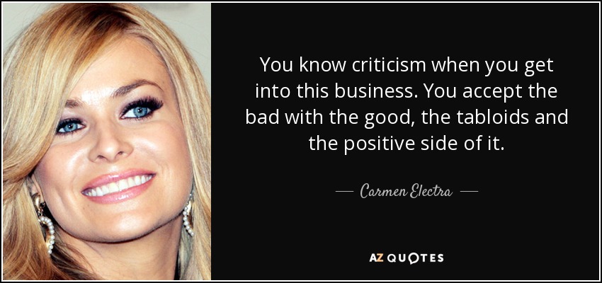 You know criticism when you get into this business. You accept the bad with the good, the tabloids and the positive side of it. - Carmen Electra
