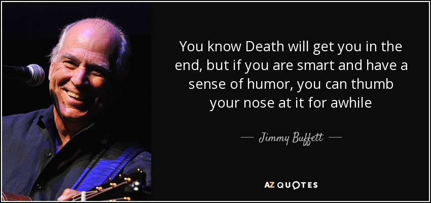 You know Death will get you in the end, but if you are smart and have a sense of humor, you can thumb your nose at it for awhile - Jimmy Buffett