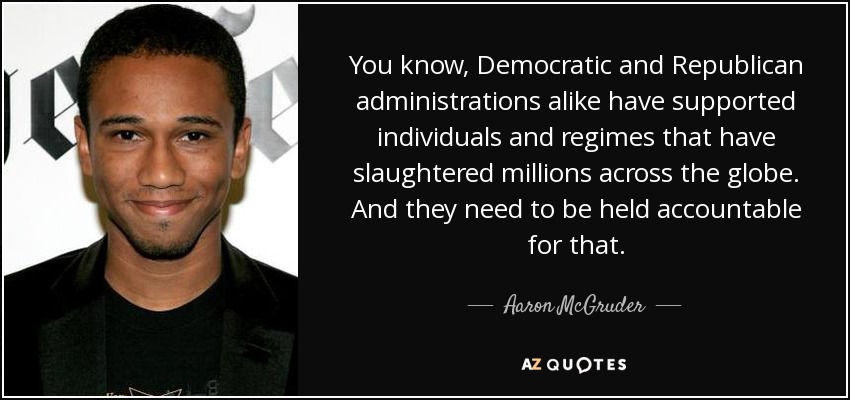 You know, Democratic and Republican administrations alike have supported individuals and regimes that have slaughtered millions across the globe. And they need to be held accountable for that. - Aaron McGruder