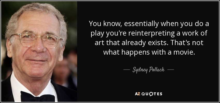You know, essentially when you do a play you're reinterpreting a work of art that already exists. That's not what happens with a movie. - Sydney Pollack