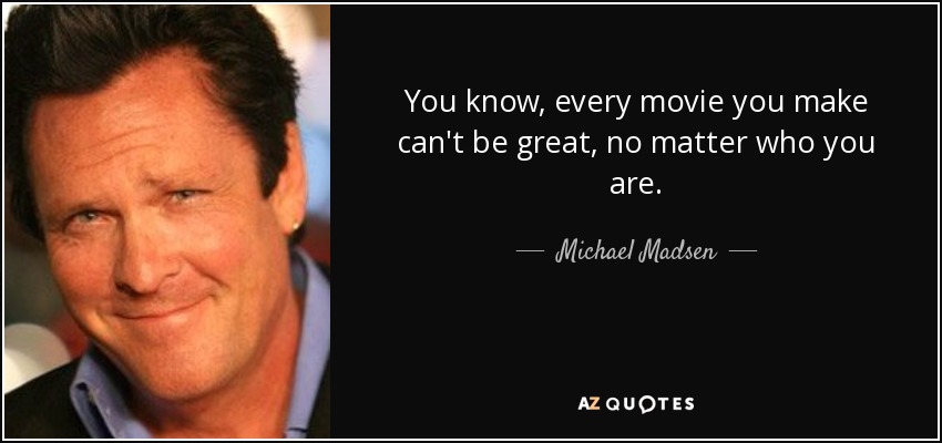 You know, every movie you make can't be great, no matter who you are. - Michael Madsen