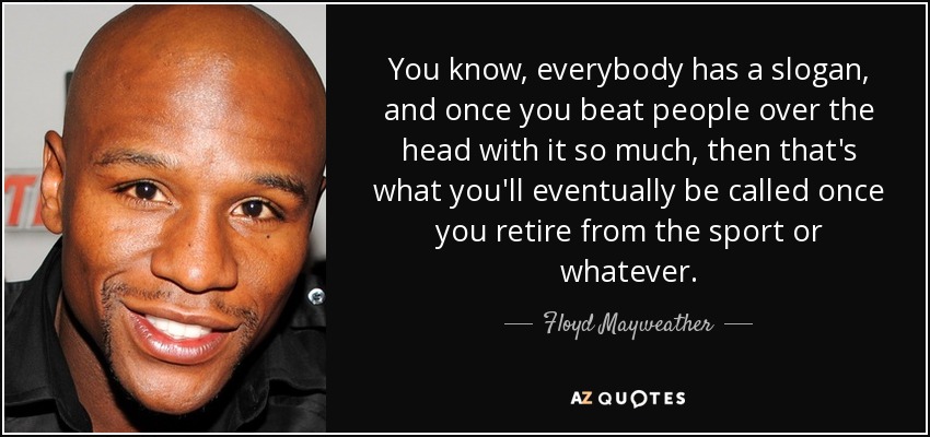 You know, everybody has a slogan, and once you beat people over the head with it so much, then that's what you'll eventually be called once you retire from the sport or whatever. - Floyd Mayweather, Jr.