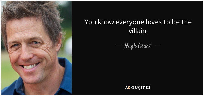 You know everyone loves to be the villain. - Hugh Grant