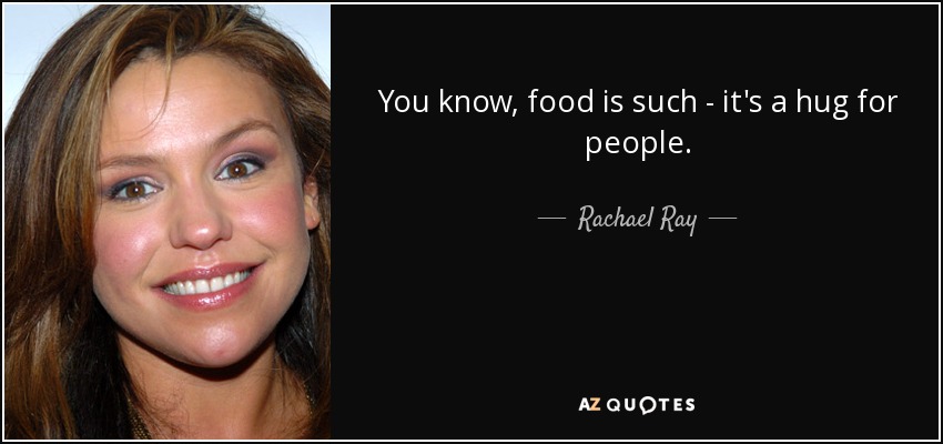 You know, food is such - it's a hug for people. - Rachael Ray