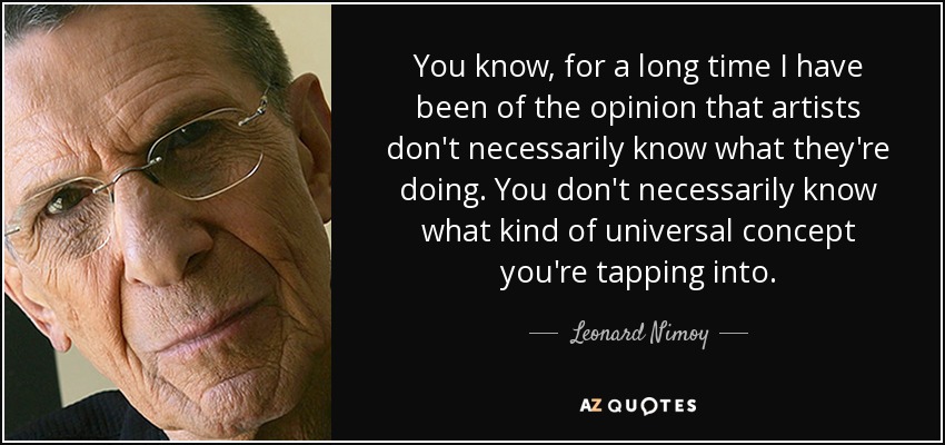 You know, for a long time I have been of the opinion that artists don't necessarily know what they're doing. You don't necessarily know what kind of universal concept you're tapping into. - Leonard Nimoy
