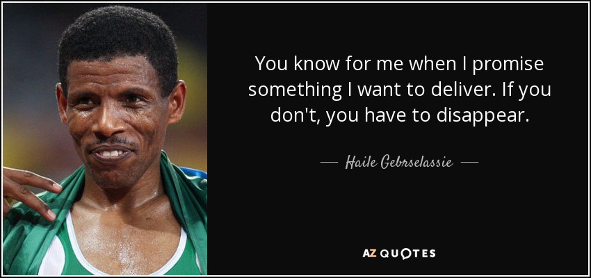You know for me when I promise something I want to deliver. If you don't, you have to disappear. - Haile Gebrselassie