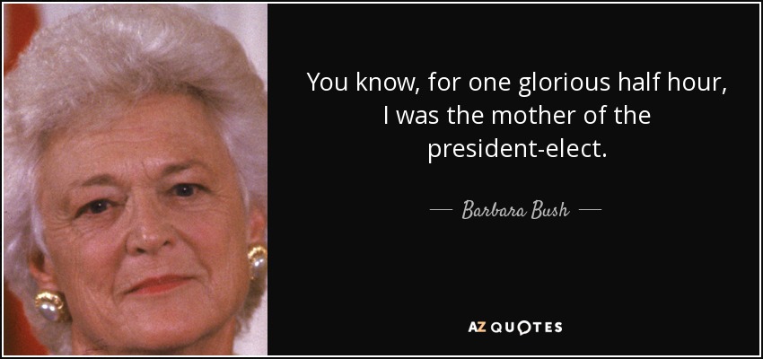 You know, for one glorious half hour, I was the mother of the president-elect. - Barbara Bush
