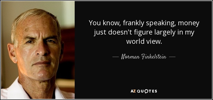 You know, frankly speaking, money just doesn't figure largely in my world view. - Norman Finkelstein
