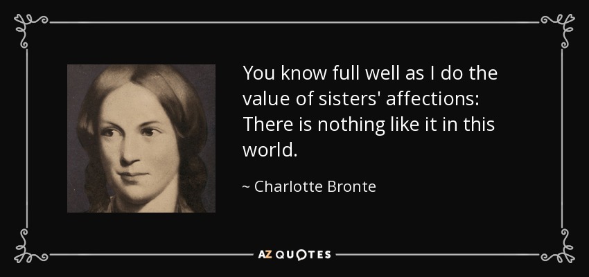 You know full well as I do the value of sisters' affections: There is nothing like it in this world. - Charlotte Bronte