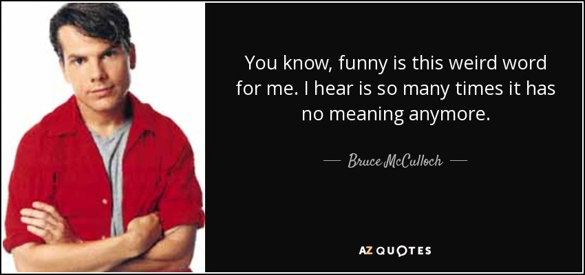 You know, funny is this weird word for me. I hear is so many times it has no meaning anymore. - Bruce McCulloch