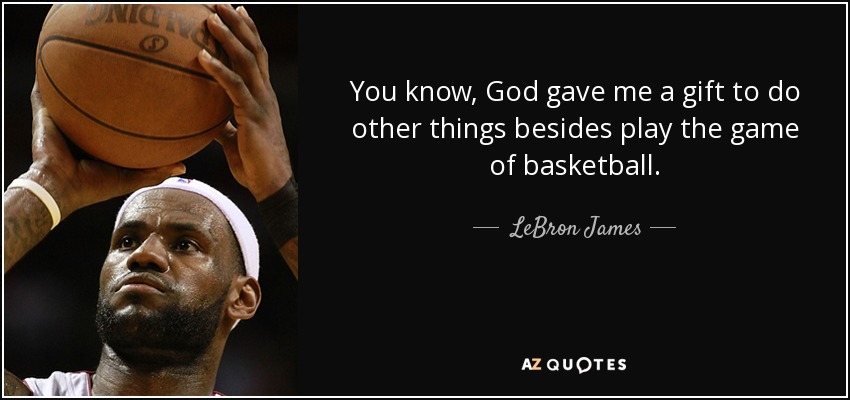 You know, God gave me a gift to do other things besides play the game of basketball. - LeBron James