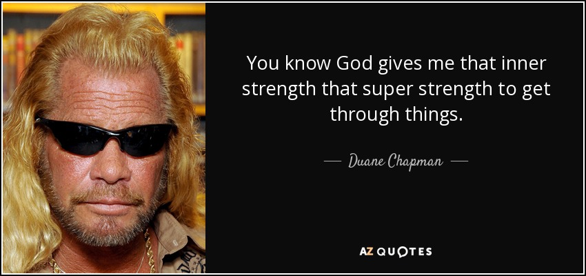 You know God gives me that inner strength that super strength to get through things. - Duane Chapman