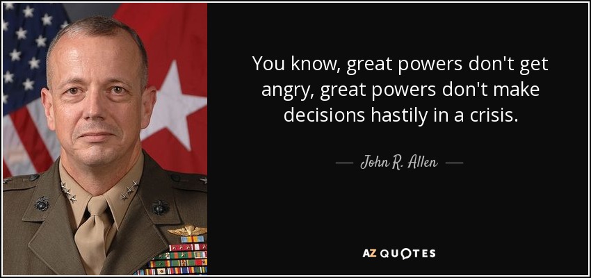 You know, great powers don't get angry, great powers don't make decisions hastily in a crisis. - John R. Allen
