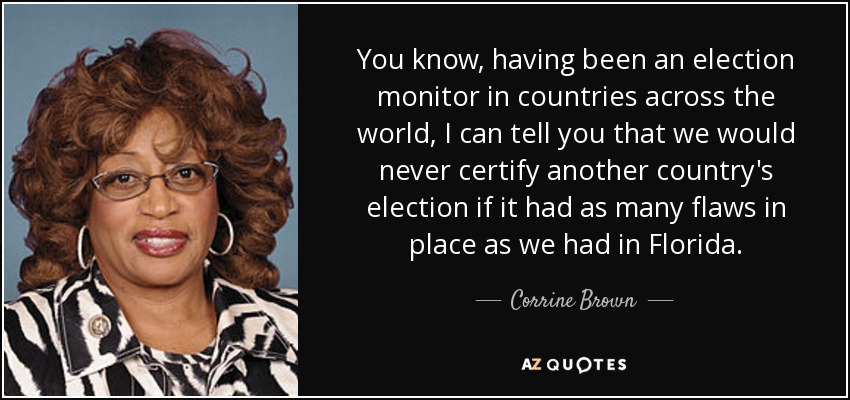 You know, having been an election monitor in countries across the world, I can tell you that we would never certify another country's election if it had as many flaws in place as we had in Florida. - Corrine Brown