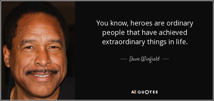 You know, heroes are ordinary people that have achieved extraordinary things in life. - Dave Winfield