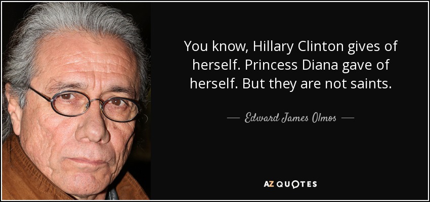 You know, Hillary Clinton gives of herself. Princess Diana gave of herself. But they are not saints. - Edward James Olmos