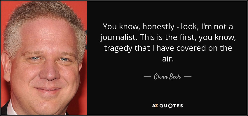 You know, honestly - look, I'm not a journalist. This is the first, you know, tragedy that I have covered on the air. - Glenn Beck