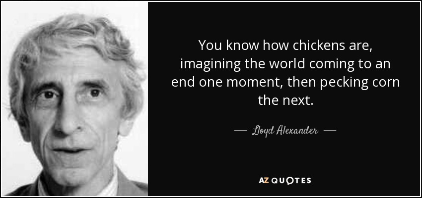 You know how chickens are, imagining the world coming to an end one moment, then pecking corn the next. - Lloyd Alexander