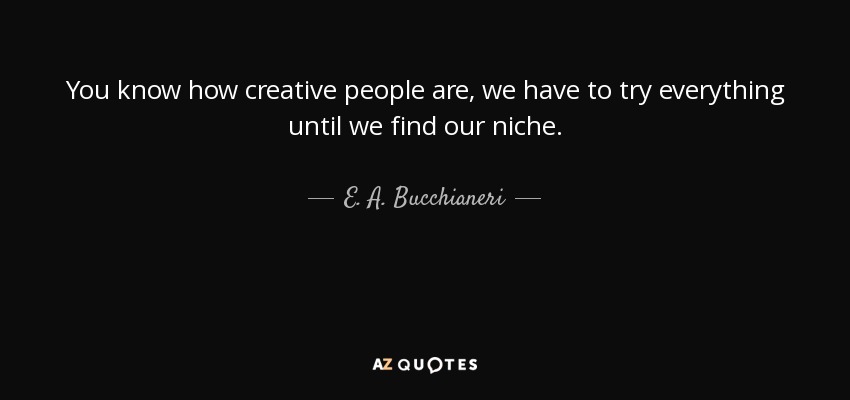 You know how creative people are, we have to try everything until we find our niche. - E. A. Bucchianeri