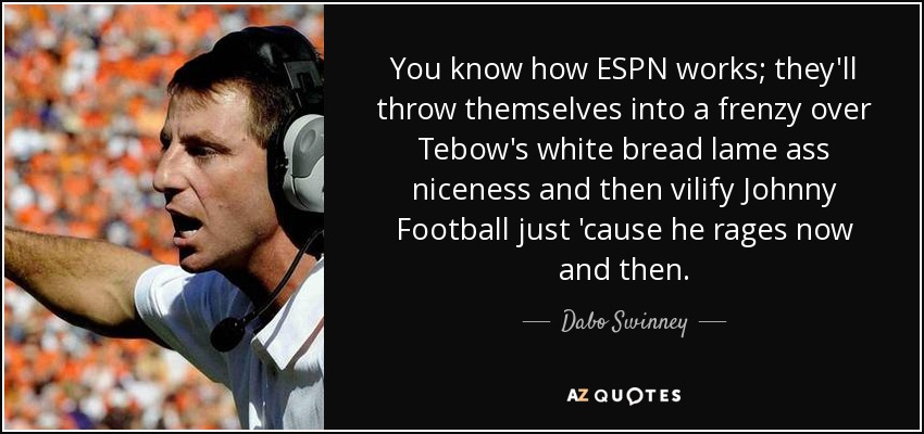 You know how ESPN works; they'll throw themselves into a frenzy over Tebow's white bread lame ass niceness and then vilify Johnny Football just 'cause he rages now and then. - Dabo Swinney