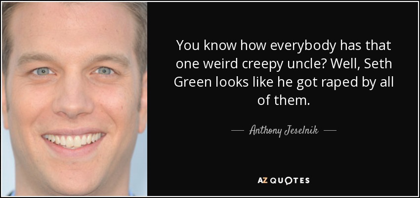 You know how everybody has that one weird creepy uncle? Well, Seth Green looks like he got raped by all of them. - Anthony Jeselnik