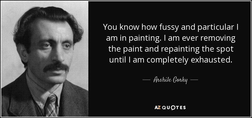 You know how fussy and particular I am in painting. I am ever removing the paint and repainting the spot until I am completely exhausted. - Arshile Gorky