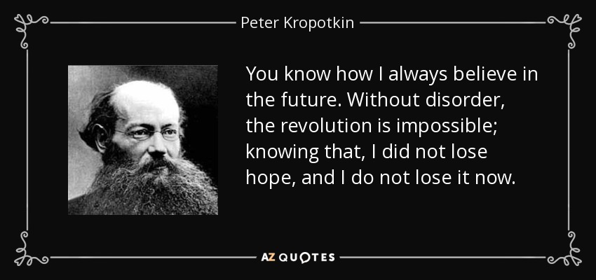 You know how I always believe in the future. Without disorder, the revolution is impossible; knowing that, I did not lose hope, and I do not lose it now. - Peter Kropotkin