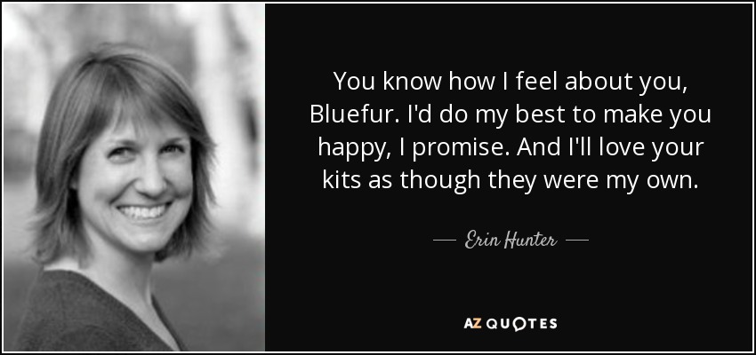 You know how I feel about you, Bluefur. I'd do my best to make you happy, I promise. And I'll love your kits as though they were my own. - Erin Hunter