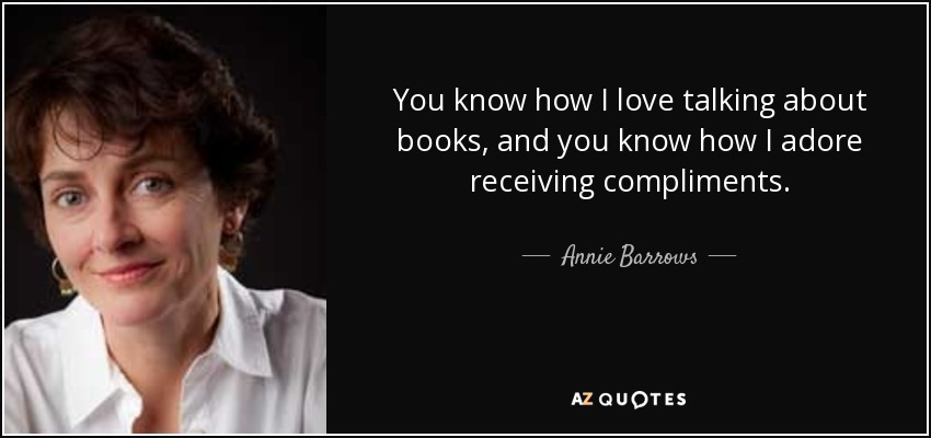 You know how I love talking about books, and you know how I adore receiving compliments. - Annie Barrows