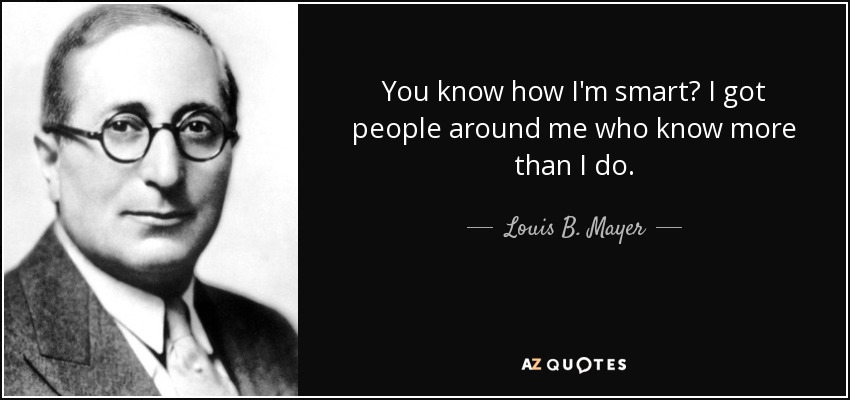 You know how I'm smart? I got people around me who know more than I do. - Louis B. Mayer