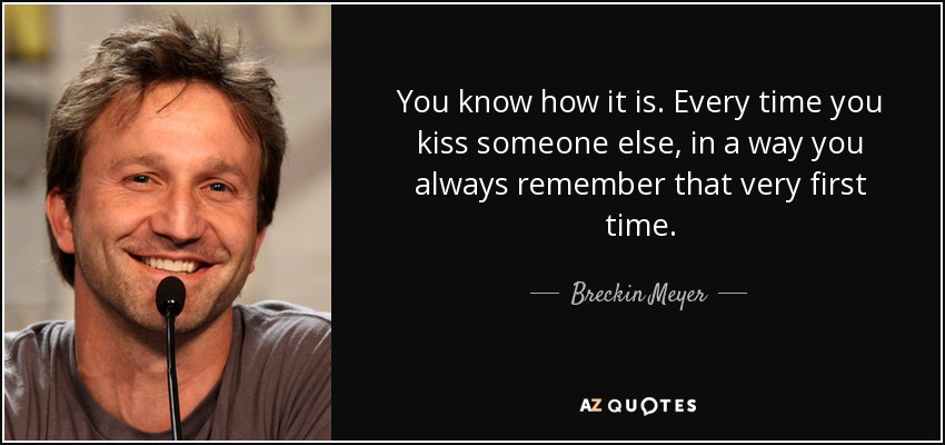 You know how it is. Every time you kiss someone else, in a way you always remember that very first time. - Breckin Meyer