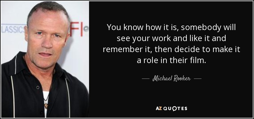 You know how it is, somebody will see your work and like it and remember it, then decide to make it a role in their film. - Michael Rooker