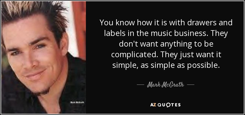 You know how it is with drawers and labels in the music business. They don't want anything to be complicated. They just want it simple, as simple as possible. - Mark McGrath