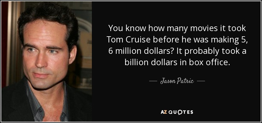 You know how many movies it took Tom Cruise before he was making 5, 6 million dollars? It probably took a billion dollars in box office. - Jason Patric
