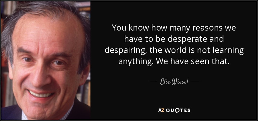 You know how many reasons we have to be desperate and despairing, the world is not learning anything. We have seen that. - Elie Wiesel