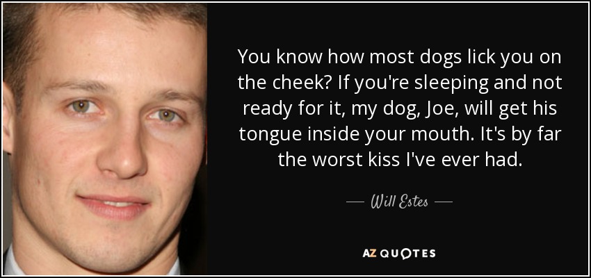 You know how most dogs lick you on the cheek? If you're sleeping and not ready for it, my dog, Joe, will get his tongue inside your mouth. It's by far the worst kiss I've ever had. - Will Estes