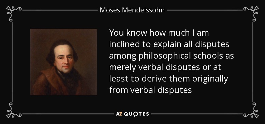 You know how much I am inclined to explain all disputes among philosophical schools as merely verbal disputes or at least to derive them originally from verbal disputes - Moses Mendelssohn