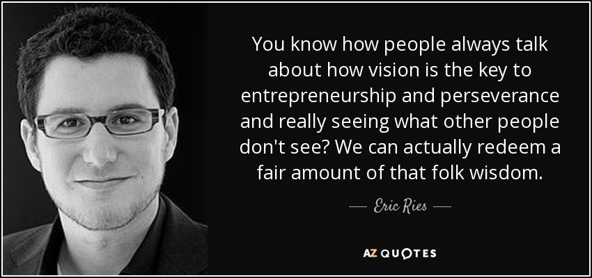 You know how people always talk about how vision is the key to entrepreneurship and perseverance and really seeing what other people don't see? We can actually redeem a fair amount of that folk wisdom. - Eric Ries