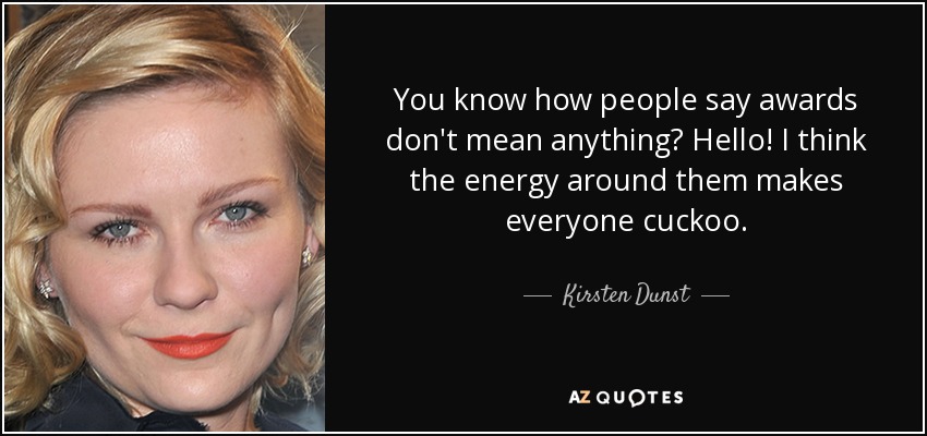 You know how people say awards don't mean anything? Hello! I think the energy around them makes everyone cuckoo. - Kirsten Dunst