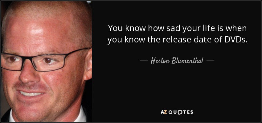 You know how sad your life is when you know the release date of DVDs. - Heston Blumenthal