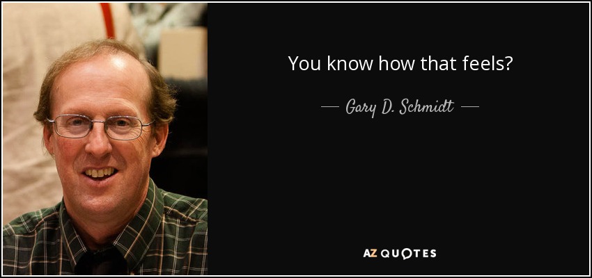 You know how that feels? - Gary D. Schmidt