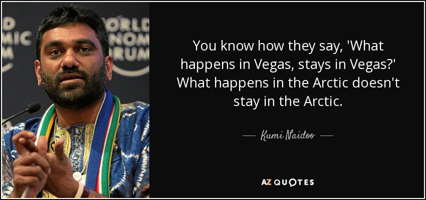 You know how they say, 'What happens in Vegas, stays in Vegas?' What happens in the Arctic doesn't stay in the Arctic. - Kumi Naidoo