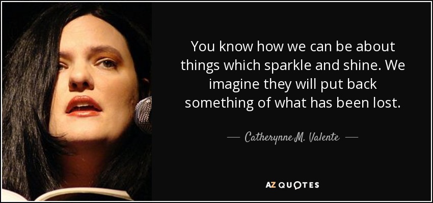 You know how we can be about things which sparkle and shine. We imagine they will put back something of what has been lost. - Catherynne M. Valente